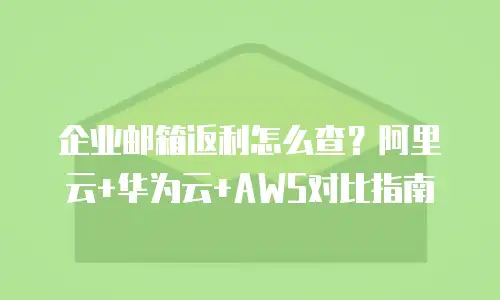 企业邮箱返利怎么查?阿里云+华为云+AWS对比指南