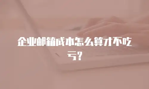 企业邮箱成本怎么算才不吃亏？