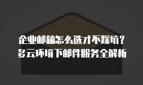 企业邮箱怎么选才不踩坑？多云环境下邮件服务全解析