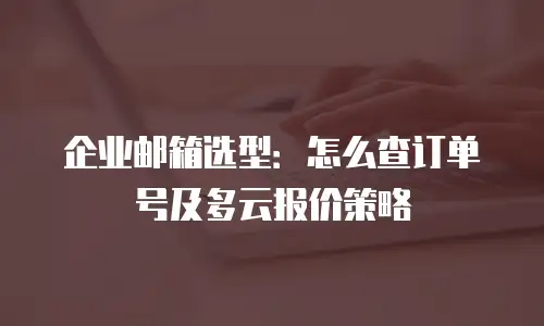 企业邮箱选型：怎么查订单号及多云报价策略