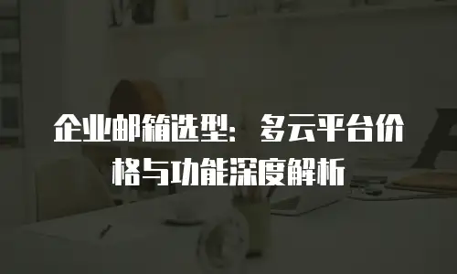 企业邮箱选型:多云平台价格与功能深度解析