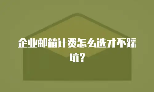 企业邮箱计费怎么选才不踩坑？