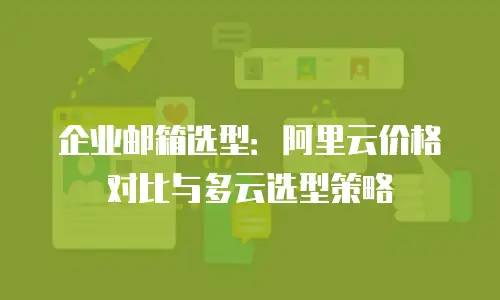 企业邮箱选型：阿里云价格对比与多云选型策略
