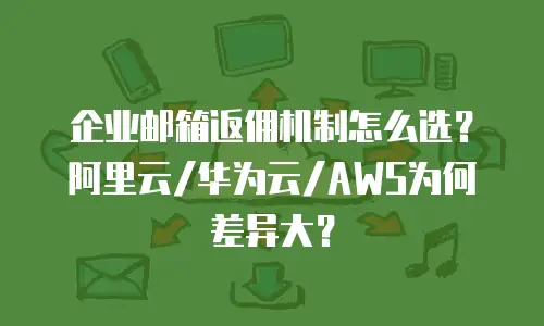 企业邮箱返佣机制怎么选？阿里云/华为云/AWS为何差异大？
