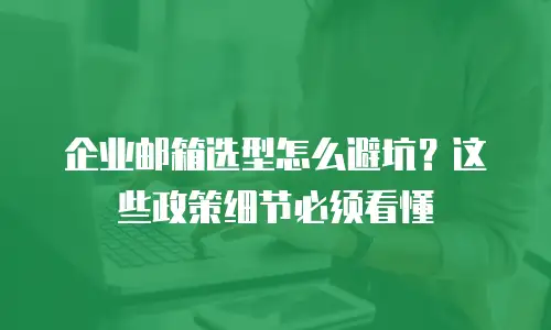 企业邮箱选型怎么避坑？这些政策细节必须看懂