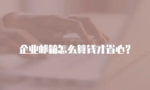 企业邮箱怎么算钱才省心？