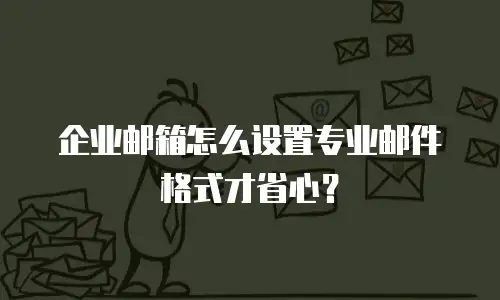 企业邮箱怎么设置专业邮件格式才省心？
