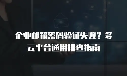 企业邮箱密码验证失败？多云平台通用排查指南