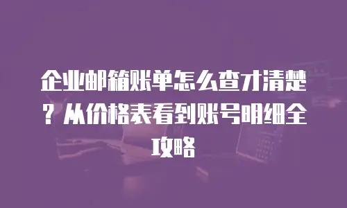 企业邮箱账单怎么查才清楚?从价格表看到账号明细全攻略
