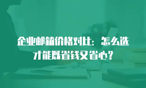 企业邮箱价格对比：怎么选才能既省钱又省心？