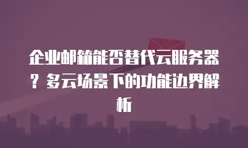 企业邮箱能否替代云服务器？多云场景下的功能边界解析