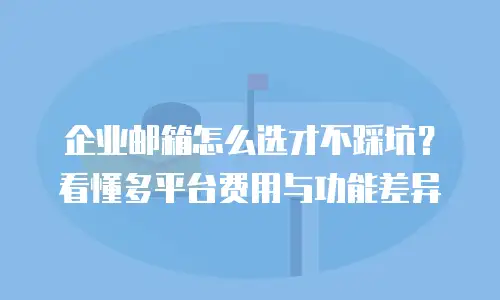 企业邮箱怎么选才不踩坑?看懂多平台费用与功能差异