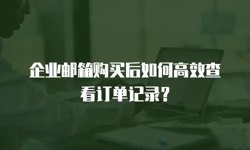 企业邮箱购买后如何高效查看订单记录？