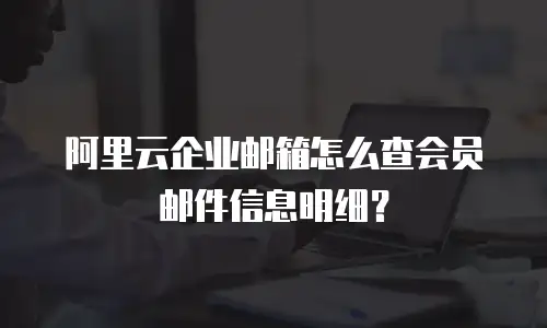 阿里云企业邮箱怎么查会员邮件信息明细?