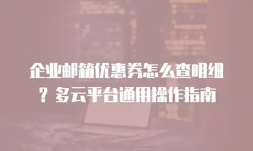 企业邮箱优惠券怎么查明细?多云平台通用操作指南