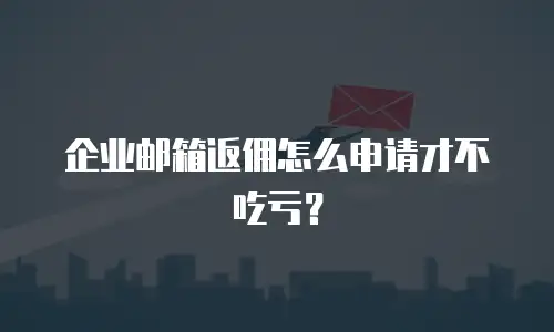 企业邮箱返佣怎么申请才不吃亏？
