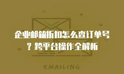 企业邮箱折扣怎么查订单号？跨平台操作全解析