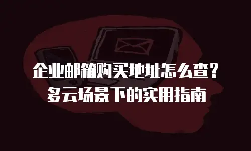 企业邮箱购买地址怎么查？多云场景下的实用指南