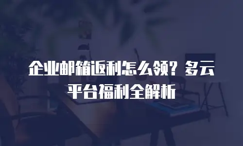 企业邮箱返利怎么领？多云平台福利全解析