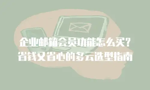 企业邮箱会员功能怎么买？省钱又省心的多云选型指南