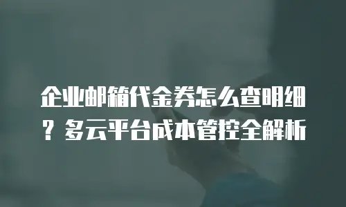 企业邮箱代金券怎么查明细？多云平台成本管控全解析