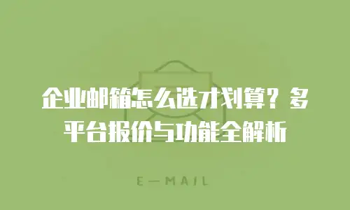 企业邮箱怎么选才划算？多平台报价与功能全解析