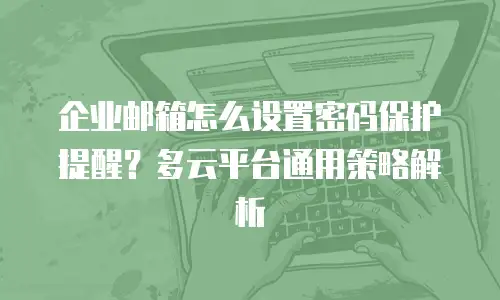 企业邮箱怎么设置密码保护提醒？多云平台通用策略解析