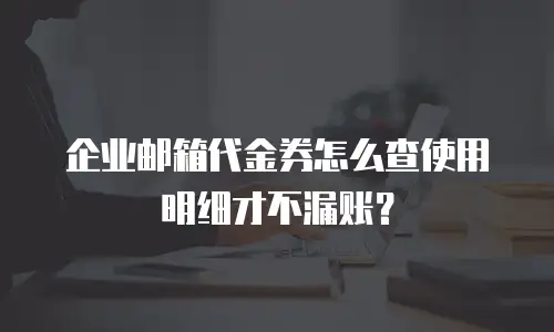 企业邮箱代金券怎么查使用明细才不漏账？