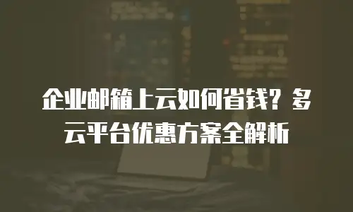 企业邮箱上云如何省钱？多云平台优惠方案全解析