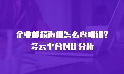 企业邮箱返佣怎么查明细？多云平台对比分析
