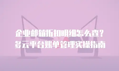 企业邮箱折扣明细怎么查?多云平台账单管理实操指南