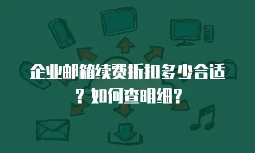 企业邮箱续费折扣多少合适？如何查明细？
