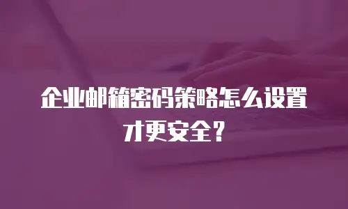 企业邮箱密码策略怎么设置才更安全？