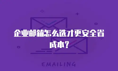 企业邮箱怎么选才更安全省成本？