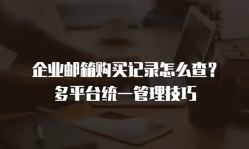 企业邮箱购买记录怎么查?多平台统一管理技巧