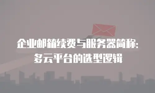 企业邮箱续费与服务器简称：多云平台的选型逻辑