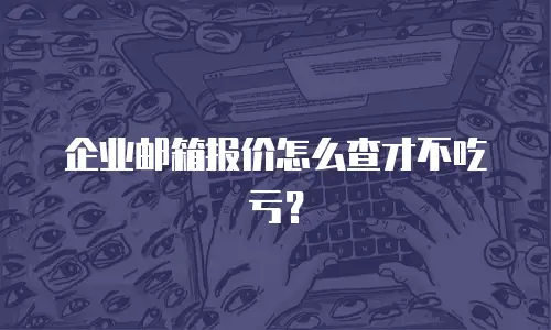 企业邮箱报价怎么查才不吃亏？