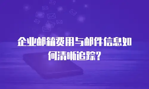 企业邮箱费用与邮件信息如何清晰追踪？