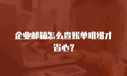 企业邮箱怎么查账单明细才省心?
