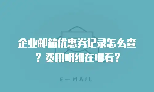 企业邮箱优惠券记录怎么查？费用明细在哪看？