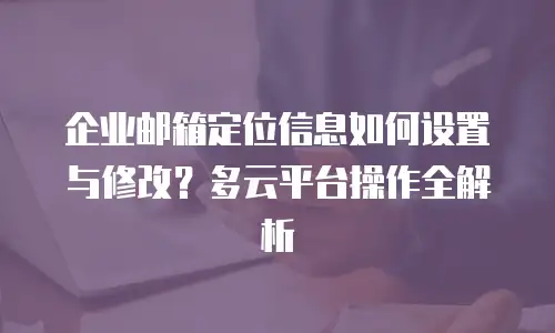 企业邮箱定位信息如何设置与修改？多云平台操作全解析