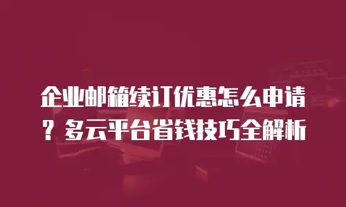 企业邮箱续订优惠怎么申请?多云平台省钱技巧全解析