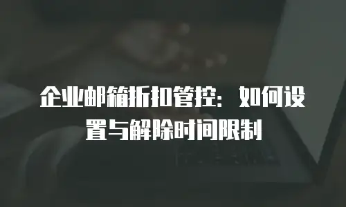 企业邮箱折扣管控：如何设置与解除时间限制