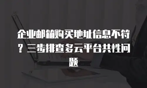 企业邮箱购买地址信息不符？三步排查多云平台共性问题