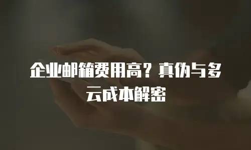 企业邮箱费用高?真伪与多云成本解密