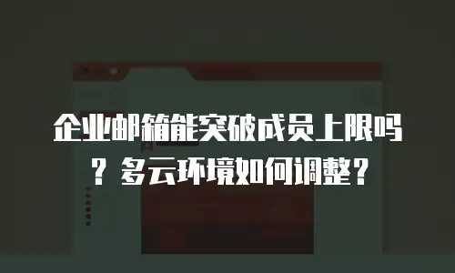 企业邮箱能突破成员上限吗？多云环境如何调整？
