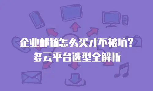 企业邮箱怎么买才不被坑？多云平台选型全解析