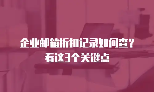 企业邮箱折扣记录如何查?看这3个关键点
