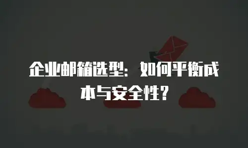 企业邮箱选型：如何平衡成本与安全性？