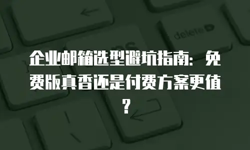 企业邮箱选型避坑指南：免费版真香还是付费方案更值？